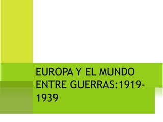 EUROPA Y EL MUNDO
ENTRE GUERRAS:1919-
1939
 