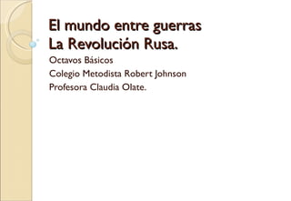 El mundo entre guerras La Revolución Rusa. Octavos Básicos Colegio Metodista Robert Johnson Profesora Claudia Olate. 