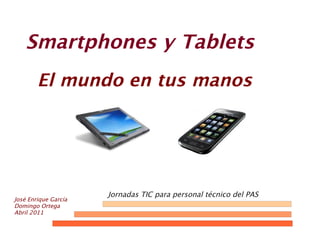Smartphones y Tablets
El mundo en tus manos
José Enrique García
Domingo Ortega
Abril 2011
Jornadas TIC para personal técnico del PAS
 