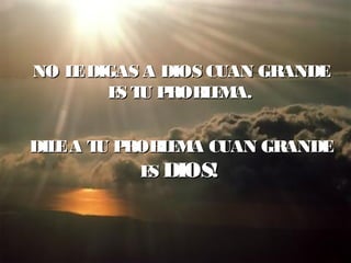 NO LEDIGAS A DIOS CUAN GRANDENO LEDIGAS A DIOS CUAN GRANDE
ES TUES TU PROBLEMA.PROBLEMA.
DILEA TU PROBLEMA CUAN GRANDEDILEA TU PROBLEMA CUAN GRANDE
ESES DIOS!DIOS!
 