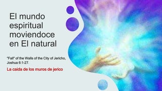 El mundo
espiritual
moviendoce
en El natural
“Fall” of the Walls of the City of Jericho,
Joshua 6:1–27.
La caida de los muros de jerico
 