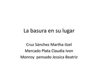 La basura en su lugar
Cruz Sánchez Martha itzel
Mercado Plata Claudia Ivon
Monroy pensado Jessica Beatriz

 