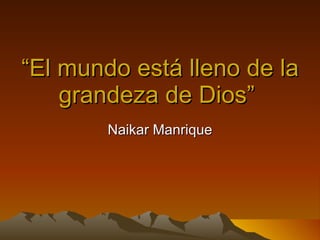 “ El mundo está lleno de la grandeza de Dios”  Naikar Manrique 
