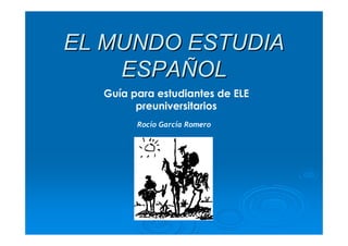 EL MUNDO ESTUDIA
    ESPAÑOL
  Guía para estudiantes de ELE
        preuniversitarios
        Rocío García Romero
 