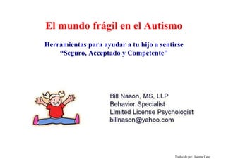 El mundo frágil en el Autismo
Traducido por: Juanma Cano
Herramientas para ayudar a tu hijo a sentirse
“Seguro, Acceptado y Competente”
 