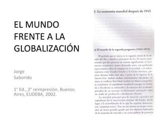 EL MUNDO
FRENTE A LA
GLOBALIZACIÓN
Jorge
Saborido
1° Ed., 2° reimpresión, Buenos
Aires, EUDEBA, 2002.

 