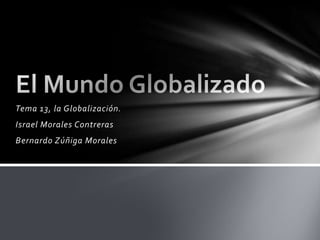 Tema 13, la Globalización.
Israel Morales Contreras

Bernardo Zúñiga Morales

 