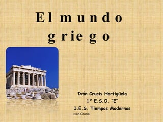 El mundo griego Iván Crucis Hortigüela 1º E.S.O. “E” I.E.S. Tiempos Modernos Iván Crucis 