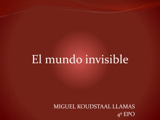 MIGUEL KOUDSTAAL LLAMAS
4º EPO
El mundo invisible
 