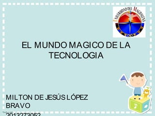 EL MUNDO MAGICO DE LA
TECNOLOGIA
MILTON DE JESÚSLÓPEZ
BRAVO
 
