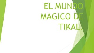 EL MUNDO
MAGICO DE
TIKAL.
 