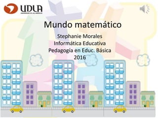 Mundo matemático
Stephanie Morales
Informática Educativa
Pedagogía en Educ. Básica
2016
 