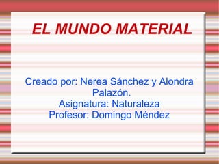EL MUNDO MATERIAL Creado por: Nerea Sánchez y Alondra Palazón. Asignatura: Naturaleza Profesor: Domingo Méndez 