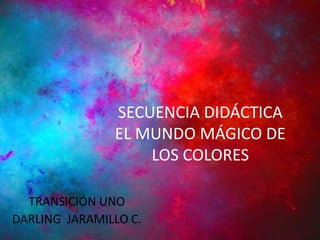 SECUENCIA DIDÁCTICA 
EL MUNDO MÁGICO DE 
LOS COLORES 
TRANSICIÓN UNO 
DARLING JARAMILLO C. 
 