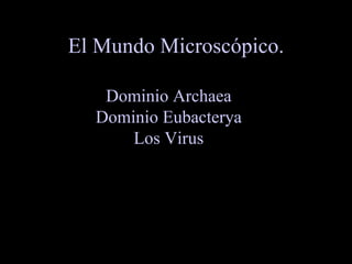 El Mundo Microscópico.

   Dominio Archaea
  Dominio Eubacterya
      Los Virus
 