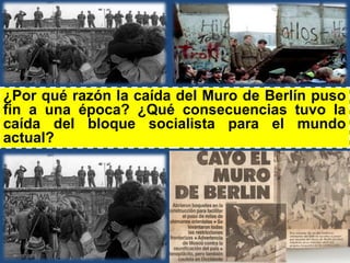¿Por qué razón la caída del Muro de Berlín puso 
fin a una época? ¿Qué consecuencias tuvo la 
caída del bloque socialista ...