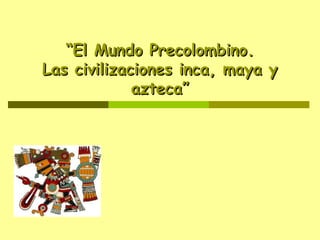 “El Mundo Precolombino.
Las civilizaciones inca, maya y
azteca”

 