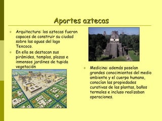 Aportes aztecas
o

o

Arquitectura: los aztecas fueron
capaces de construir su ciudad
sobre las aguas del lago
Texcoco.
En...
