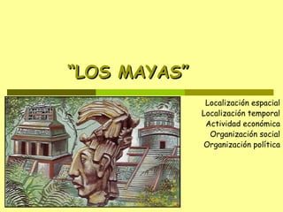 “LOS MAYAS”
Localización espacial
Localización temporal
Actividad económica
Organización social
Organización política

 
