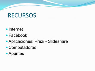 RECURSOS

 Internet
 Facebook
 Aplicaciones: Prezi - Slideshare
 Computadoras
 Apuntes
 