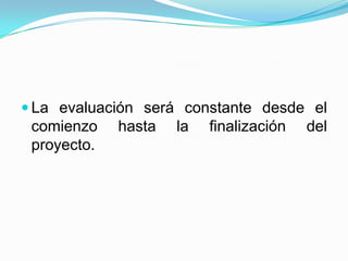  La evaluación será constante desde el
 comienzo    hasta   la   finalización   del
 proyecto.
 