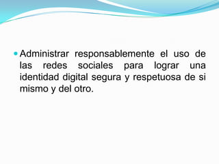  Administrar responsablemente el uso de
 las redes sociales para lograr una
 identidad digital segura y respetuosa de si
 mismo y del otro.
 