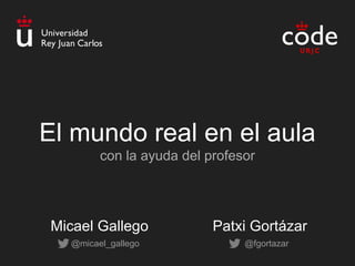 El mundo real en el aula
con la ayuda del profesor
@micael_gallego @fgortazar
Micael Gallego Patxi Gortázar
 