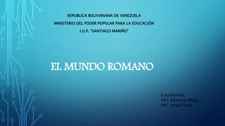 EL MUNDO ROMANO
REPUBLICA BOLIVARIANA DE VENEZUELA
MINISTERIO DEL PODER POPULAR PARA LA EDUCACIÓN
I.U.P. “SANTIAGO MARIÑO”
Estudiantes:
#41 Edulexy Mejia
#41 Angel Lara
 