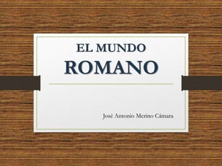 EL MUNDO
ROMANO
José Antonio Merino Cámara
 