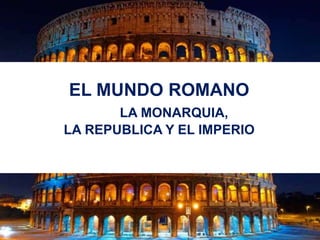 EL MUNDO ROMANO
LA MONARQUIA,
LA REPUBLICA Y EL IMPERIO
 