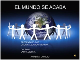 EL MUNDO SE ACABA PRESENTADO POR:  OSCAR ALEJANDO SIERRRA COLEGIO: LAURA VICUÑA ARMENIA; QUINDIO  