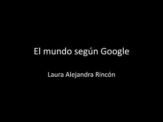 El mundo según Google

   Laura Alejandra Rincón
 