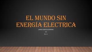 EL MUNDO SIN
ENERGÍA ELECTRICA
JOSHUA GARCÍA ALCÁNTARA
414
N. L. 11
 