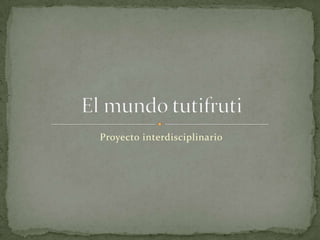 Proyecto interdisciplinario  El mundo tutifruti 