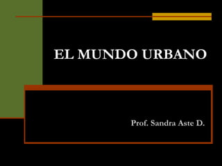 EL MUNDO URBANO Prof. Sandra Aste D. 