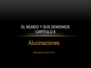 Alucinaciones
Presentado por Tania Fierro
EL MUNDO Y SUS DEMONIOS
CAPITULO 6
 