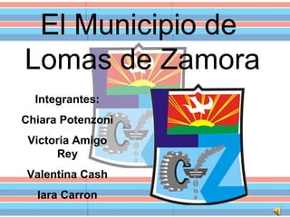 El Municipio de 
Lomas de Zamora 
Integrantes: 
Chiara Potenzoni 
Victoria Amigo 
Rey 
Valentina Cash 
Iara Carron 
 