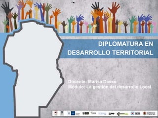 Docente: Marisa Dasso
Módulo: La gestión del desarrollo Local
DIPLOMATURA EN
DESARROLLO TERRITORIAL
 