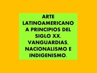 ARTE
LATINOAMERICANO
A PRINCIPIOS DEL
SIGLO XX.
VANGUARDIAS,
NACIONALISMO E
INDIGENISMO.
 