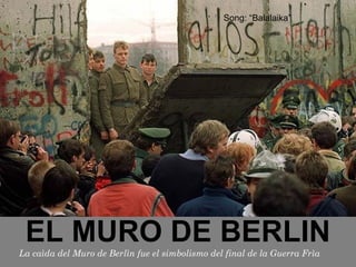 EL MURO DE BERLIN La caìda del Muro de Berlìn fue el simbolismo del final de la Guerra Frìa Song: “Balalaika”  