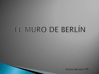 EL MURO DE BERLÍN Andrea Morales 4ºB 