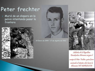 Peter frechterMurió de un disparo en la pelvis intentando pasar la frontera14 Enero de 1944 – 17 de Agosto de 1962