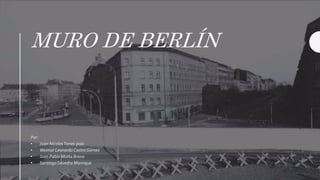MURO DE BERLÍN
Por:
• Juan NicolasTorres polo
• Weimar Leonardo Castro Gómez
• Juan Pablo Motta Bravo
• SantiagoSavedra Manrique
 