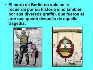 El muro de Berlín no solo se le recuerda por su historia sino también por sus diversos graffiti, que fueron el arte que quedó después de aquella tragedia: 
