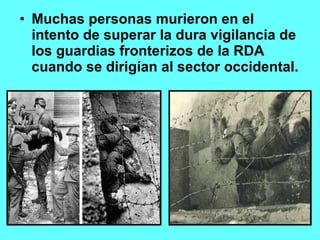 Muchas personas murieron en el intento de superar la dura vigilancia de los guardias fronterizos de la RDA cuando se dirigían al sector occidental. 