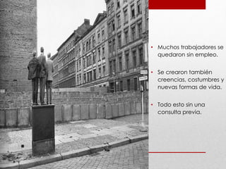 .
• Muchos trabajadores se
quedaron sin empleo.
• Se crearon también
creencias, costumbres y
nuevas formas de vida.
• Todo esto sin una
consulta previa.
 
