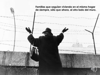 .
Familias que seguían viviendo en el mismo hogar
de siempre, sólo que ahora, al otro lado del muro.
 