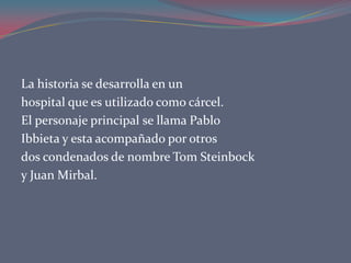 La historia se desarrolla en un
hospital que es utilizado como cárcel.
El personaje principal se llama Pablo
Ibbieta y esta acompañado por otros
dos condenados de nombre Tom Steinbock
y Juan Mirbal.
 