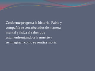 Conforme progresa la historia, Pablo y
compañía se ven afectados de manera
mental y física al saber que
están enfrentando a la muerte y
se imaginan como se sentirá morir.
 