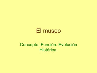 El museo
Concepto. Función. Evolución
Histórica.
 